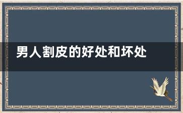 男人割皮的好处和坏处 男人割皮的利弊,男人割皮的好处和坏处